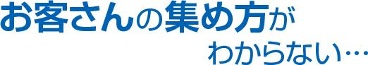 お客さんの集め方がわからない･･･