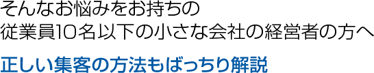 そんなお悩みをお持ちの従業員１０名以下の小さな会社の経営者の方へ 正しい集客の方法もばっちり解説