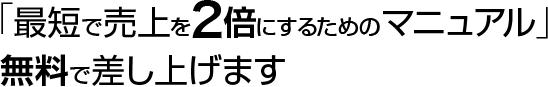 「最短で売上を２倍にするためのマニュアル」無料で差し上げます
