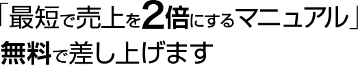 「最短で売上を2倍にするマニュアル」無料で差し上げます